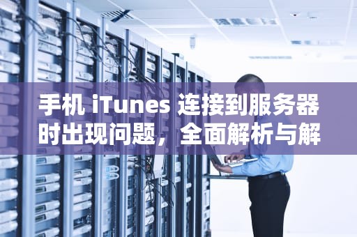 手机 iTunes 连接到服务器时出现问题，全面解析与解决方案，舞台编发教程