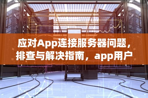 应对App连接服务器问题，排查与解决指南，app用户显示连接到服务器出现问题怎么办