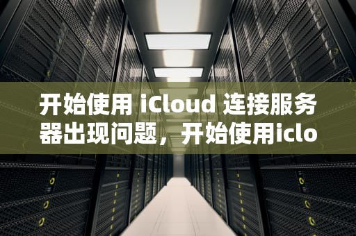 开始使用 iCloud 连接服务器出现问题，开始使用icloud连接服务器出现问题怎么办