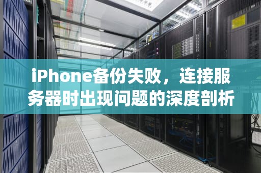 iPhone备份失败，连接服务器时出现问题的深度剖析与解决之道，iphone备份失败连接服务器时出现问题怎么办