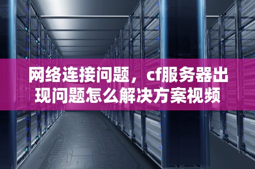 网络连接问题，cf服务器出现问题怎么解决方案视频