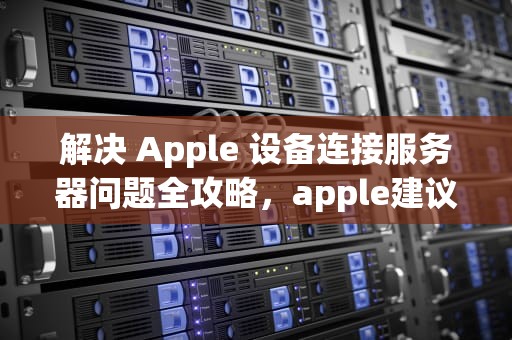 解决 Apple 设备连接服务器问题全攻略，apple建议连接到服务器时出现问题怎么办