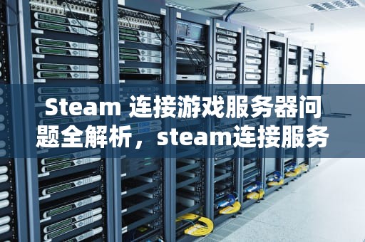 Steam 连接游戏服务器问题全解析，steam连接服务器有问题