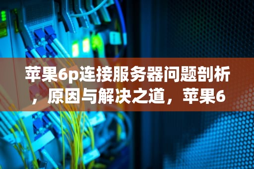 苹果6p连接服务器问题剖析，原因与解决之道，苹果6p连接服务器出现问题怎么办