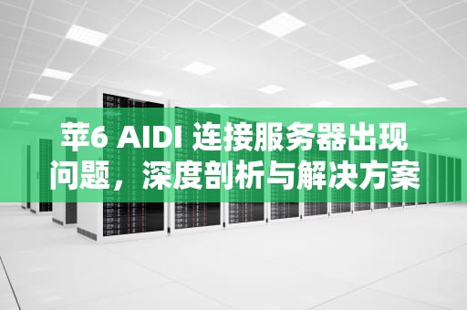 苹6 AIDI 连接服务器出现问题，深度剖析与解决方案，苹果6sid连接服务器出错