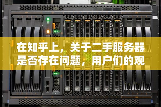 在知乎上，关于二手服务器是否存在问题，用户们的观点和讨论相当活跃。以下是对这一问题的详细分析，二手服务器有问题吗知乎