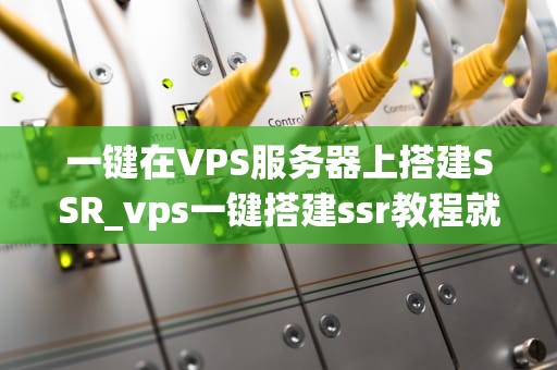 一键在VPS服务器上搭建SSR_vps一键搭建ssr教程就好_一键在VPS服务器上搭建SSR的详细教程