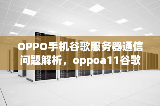OPPO手机谷歌服务器通信问题解析，oppoa11谷歌服务