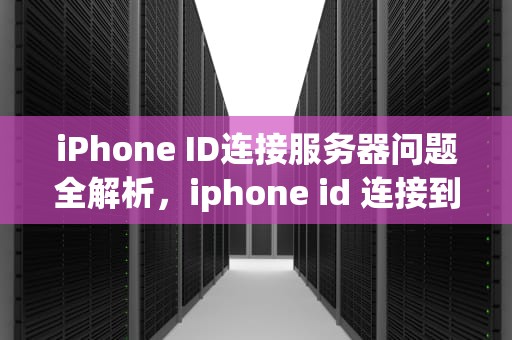 iPhone ID连接服务器问题全解析，iphone id 连接到服务器时出现问题