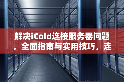 解决iCold连接服务器问题，全面指南与实用技巧，连接icold时出错