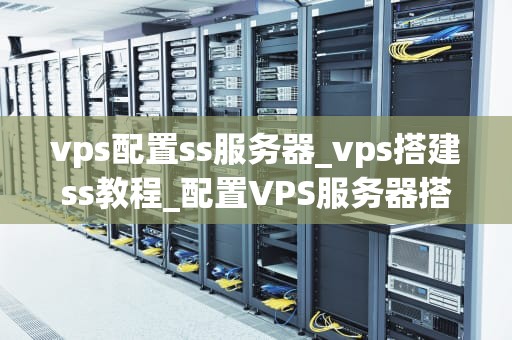 vps配置ss服务器_vps搭建ss教程_配置VPS服务器搭建SS服务器的全面指南