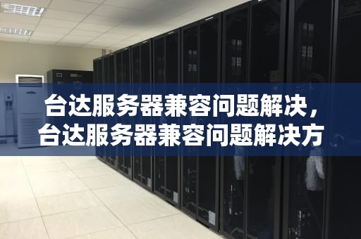 台达服务器兼容问题解决，台达服务器兼容问题解决方案
