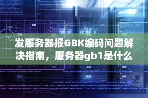 发服务器报GBK编码问题解决指南，服务器gb1是什么意思