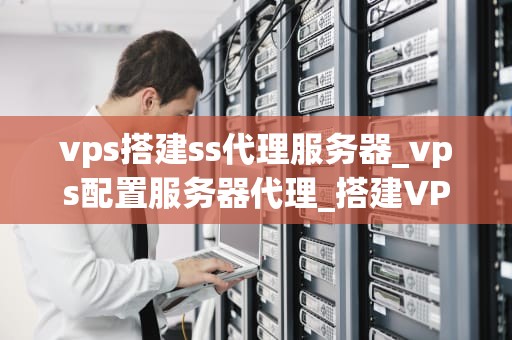 vps搭建ss代理服务器_vps配置服务器代理_搭建VPS SSH代理服务器的步骤与技巧
