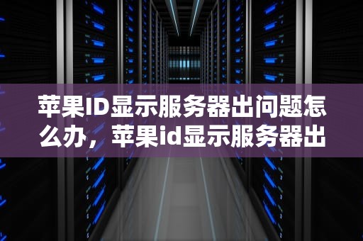 苹果ID显示服务器出问题怎么办，苹果id显示服务器出现问题