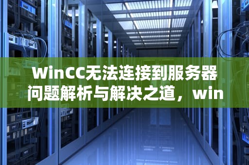 WinCC无法连接到服务器问题解析与解决之道，wincc提示无法连接到服务器