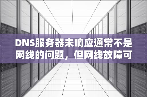 DNS服务器未响应通常不是网线的问题，但网线故障可能会间接导致该问题出现。，dns网络服务器未响应是什么原因