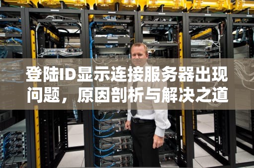 登陆ID显示连接服务器出现问题，原因剖析与解决之道，登陆id显示连接服务器出现问题怎么办