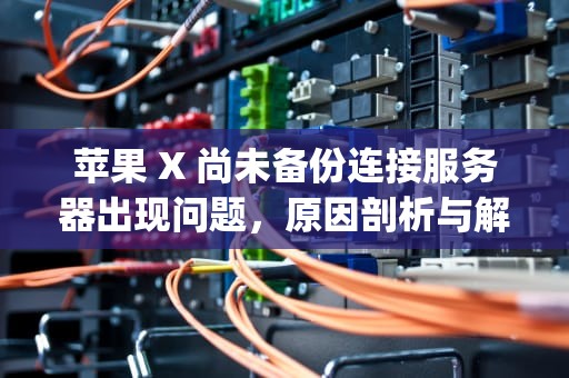 苹果 X 尚未备份连接服务器出现问题，原因剖析与解决之道，iphone尚未备份连接到服务器时出错