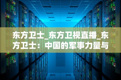 东方卫士_东方卫视直播_东方卫士：中国的军事力量与和平使命