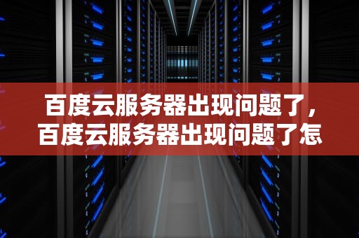 百度云服务器出现问题了，百度云服务器出现问题了怎么办