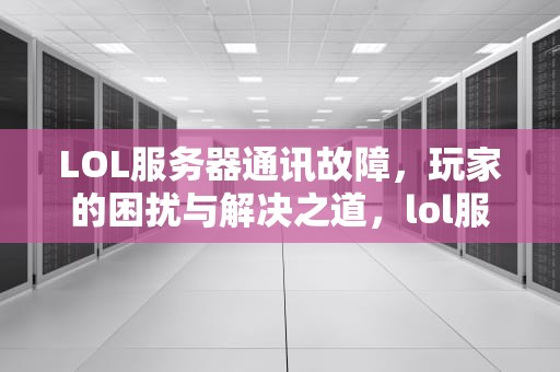 LOL服务器通讯故障，玩家的困扰与解决之道，lol服务器之间的通讯出现问题了怎么办