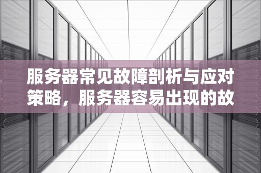 服务器常见故障剖析与应对策略，服务器容易出现的故障是什么问题啊