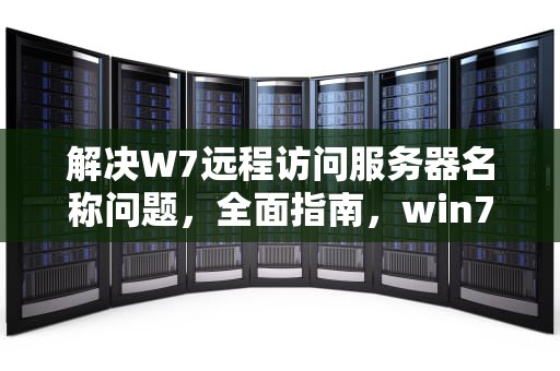 解决W7远程访问服务器名称问题，全面指南，win7启用远程服务器访问