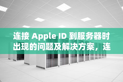 连接 Apple ID 到服务器时出现的问题及解决方案，连接到apple id服务器时出错