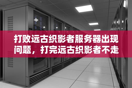 打败远古织影者服务器出现问题，打完远古织影者不走