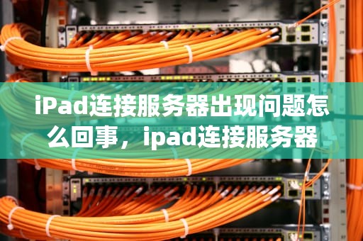 iPad连接服务器出现问题怎么回事，ipad连接服务器出现问题怎么回事啊