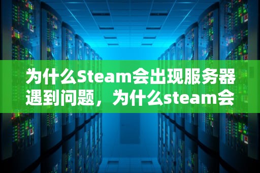 为什么Steam会出现服务器遇到问题，为什么steam会出现服务器遇到问题
