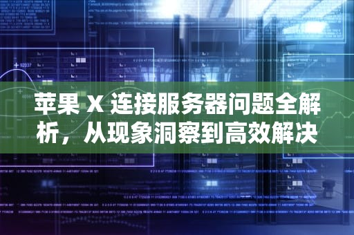 苹果 X 连接服务器问题全解析，从现象洞察到高效解决之道，苹果x连接到服务器是出现问题怎么办