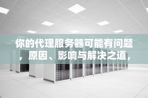 你的代理服务器可能有问题，原因、影响与解决之道，你的代理服务器可能有问题,或地址不正确
