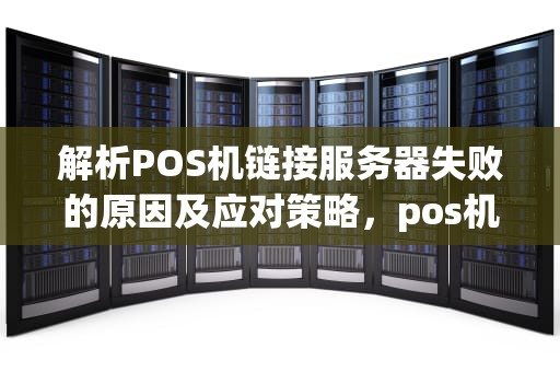 解析POS机链接服务器失败的原因及应对策略，pos机链接服务器失败是什么问题啊