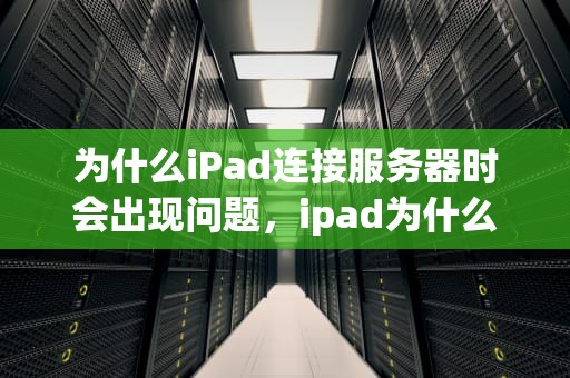 为什么iPad连接服务器时会出现问题，ipad为什么连接服务器时出现问题呢
