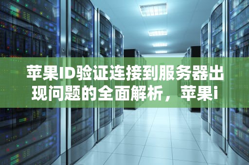 苹果ID验证连接到服务器出现问题的全面解析，苹果id验证连接到服务器出现问题怎么办