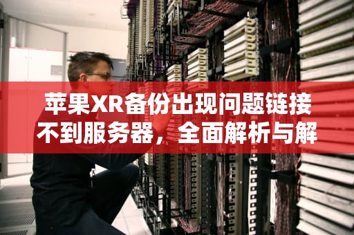 苹果XR备份出现问题链接不到服务器，全面解析与解决方案，苹果xr备份出现问题链接不到服务器怎么办