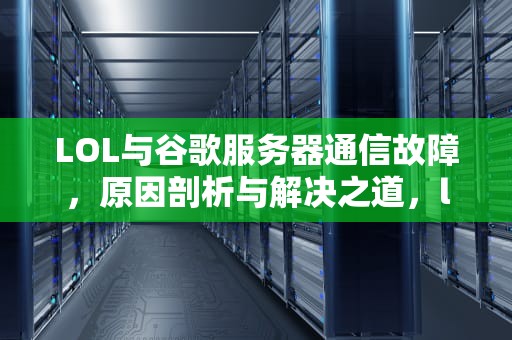 LOL与谷歌服务器通信故障，原因剖析与解决之道，lol手游与谷歌服务器连接失败