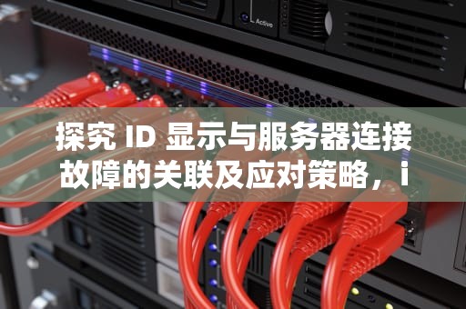 探究 ID 显示与服务器连接故障的关联及应对策略，id显示连接到服务器出现问题吗怎么办