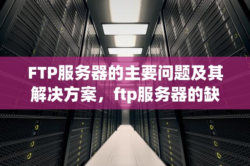 FTP服务器的主要问题及其解决方案，ftp服务器的缺点
