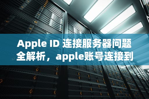 Apple ID 连接服务器问题全解析，apple账号连接到服务器时出现问题怎么办