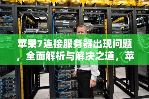 苹果7连接服务器出现问题，全面解析与解决之道，苹果7连接服务器时出现问题