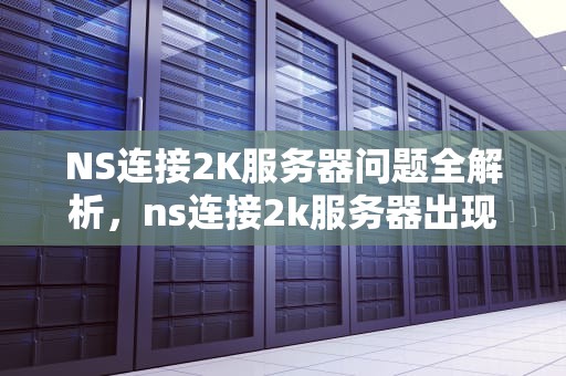 NS连接2K服务器问题全解析，ns连接2k服务器出现问题怎么办