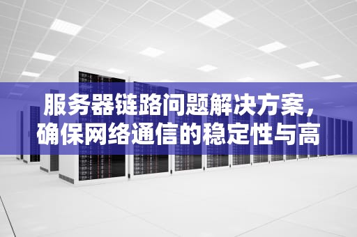 服务器链路问题解决方案，确保网络通信的稳定性与高效性，服务器链路问题解决方案怎么写