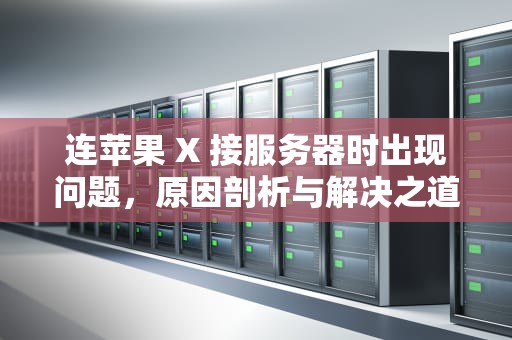 连苹果 X 接服务器时出现问题，原因剖析与解决之道，连苹果x接服务器时出现问题怎么办