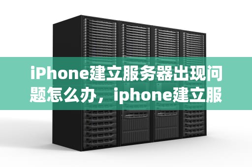 iPhone建立服务器出现问题怎么办，iphone建立服务器出现问题怎么办解决