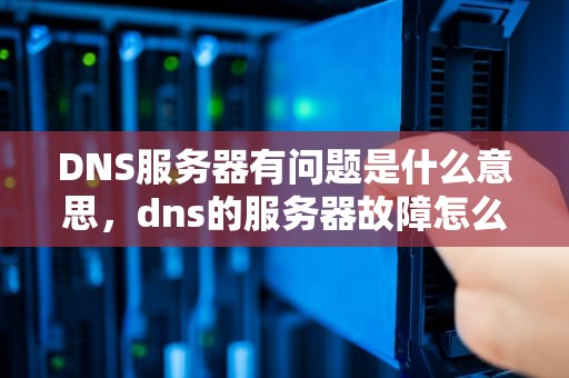 DNS服务器有问题是什么意思，dns的服务器故障怎么办