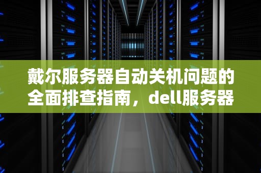 戴尔服务器自动关机问题的全面排查指南，dell服务器自动关机怎样排查问题呢