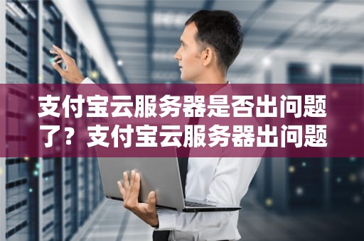 支付宝云服务器是否出问题了？支付宝云服务器出问题了吗怎么解决